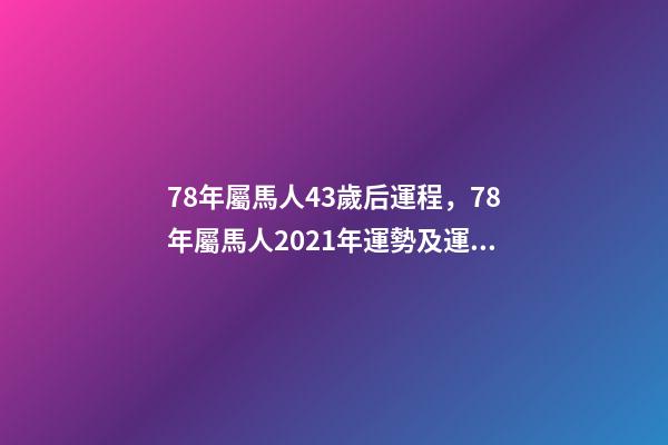 78年屬馬人43歲后運程，78年屬馬人2021年運勢及運程 78年屬馬44歲以后財運，屬馬的人多少歲以后有大財運